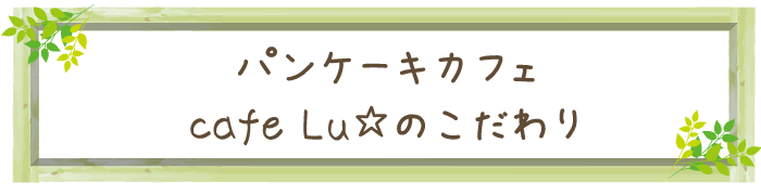 パンケーキカフェ cafe Luのこだわり