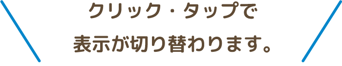 クリック・タップで表示が切り替わります。